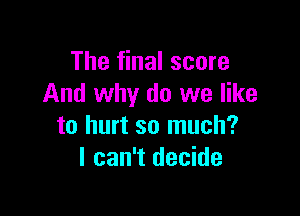 The final score
And why do we like

to hurt so much?
I can't decide