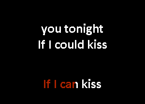 you tonight
If I could kiss

If I can kiss