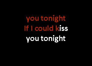 you tonight
If I could kiss

you tonight