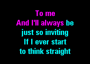 To me
And I'll always be

iust so inviting
If I ever start
to think straight