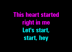 This heart started
right in me

Let's start.
start, hey