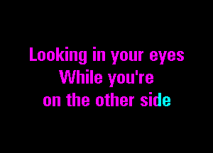 Looking in your eyes

While you're
on the other side