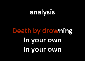 analysis

Death by drowning
In your own
In your own