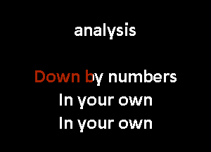 analysis

Down by numbers
In your own
In your own