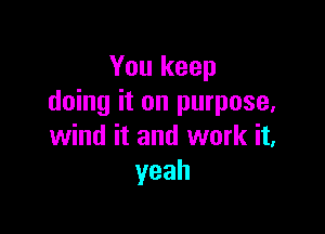 You keep
doing it on purpose,

wind it and work it,
yeah