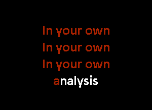 In your own
In your own

In your own
analysis