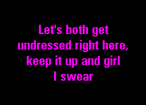 Let's both get
undressed right here,

keep it up and girl
I swear