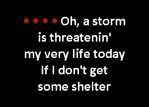 0 0 0 0 Oh, a storm
is threatenin'

my very life today
If I don't get
some shelter