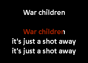 War children

War children
it's just a shot away
it's just a shot away