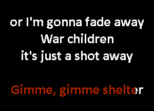 or I'm gonna fade away
War children
it's just a shot away

Gimme, gimme shelter