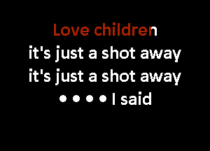 Love children
it's just a shot away

it's just a shot away
0 o o o I said