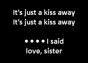 It's just a kiss away
It's just a kiss away

0 o o o I said
love, sister