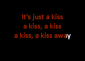 It's just a kiss
a kiss, a kiss

a kiss, a kiss away