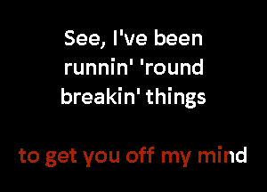 See, I've been
runnin' 'round

breakin' things

to get you off my mind