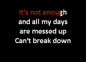 It's not enough
and all my days

are messed up
Can't break down