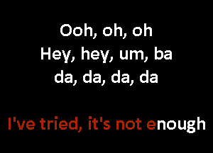 Ooh, oh, oh
Hey, hey, um, ba
da, da, da, da

I've tried, it's not enough