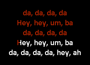 da,da,da,da
Hey, hey, um, ba

da, da, da, da
Hey, hey, um, ba
da, da, da, da, hey, ah