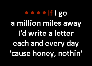 o o o o If I go
a million miles away

I'd write a letter
each and every day
'cause honey, nothin'