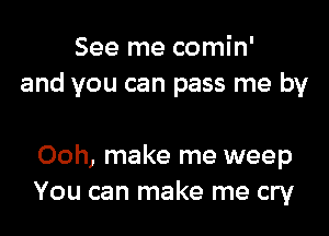 See me comin'
and you can pass me by

Ooh, make me weep
You can make me cry