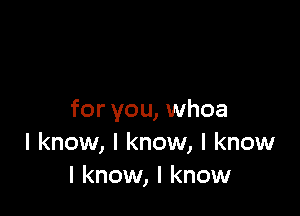 for you, whoa
I know, I know, I know
I know, I know