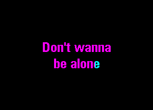 Don't wanna

be alone