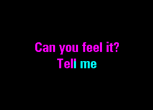 Can you feel it?

Tell me