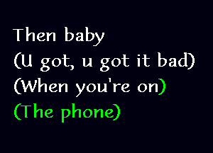 Then baby
(U got, u got it bad)

(When you're on)
(The phone)