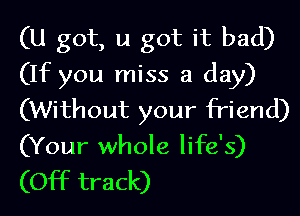 (U got, u got it bad)
(If you miss a day)
(Without your friend)
(Your whole life's)
(Off track)