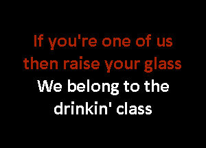 If you're one of us
then raise your glass

We belong to the
drinkin' class