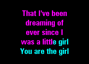That I've been
dreaming of

ever since I
was a little girl
You are the girl