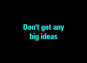 Don't get any

big ideas