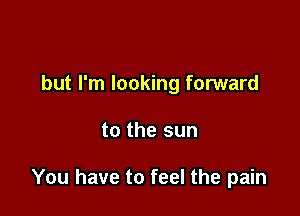 but I'm looking forward

to the sun

You have to feel the pain