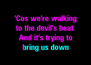 'Cos we're walking
to the devil's heat

And it's trying to
bring us down