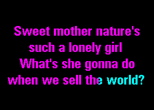 Sweet mother nature's
such a lonely girl
What's she gonna do
when we sell the world?