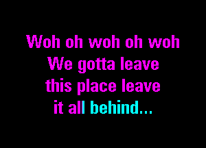 Woh oh woh oh woh
We gotta leave

this place leave
it all behind...