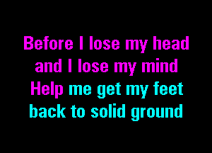 Before I lose my head
and I lose my mind

Help me get my feet
back to solid ground