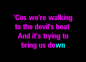 'Cos we're walking
to the devil's heat

And it's trying to
bring us down