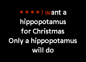 o o o 0 I want a
hippopotamus

for Christmas
Only a hippopotamus
will do