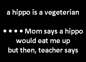 a hippo is a vegeterian

0 0 0 0 Mom says a hippo
would eat me up
but then, teacher says