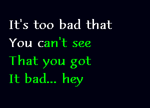 It's too bad that
You can't see

That you got
It bad... hey