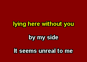 lying here without you

by my side

It seems unreal to me