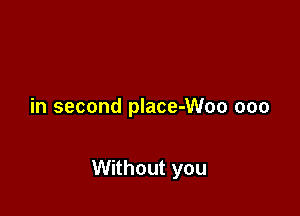 in second place-Woo ooo

Without you