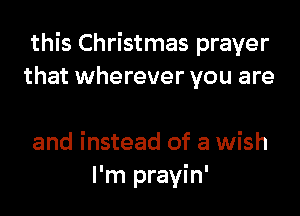 this Christmas prayer
that wherever you are

and instead of a wish
I'm prayin'