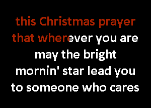 this Christmas prayer
that wherever you are
may the bright
mornin' star lead you
to someone who cares