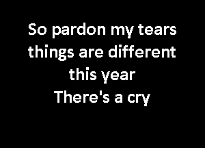 So pardon my tears
things are different

this year
There's a cry