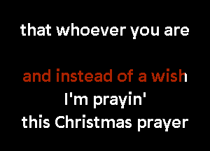that whoever you are

and instead of a wish
I'm prayin'
this Christmas prayer