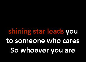 shining star leads you
to someone who cares
So whoever you are
