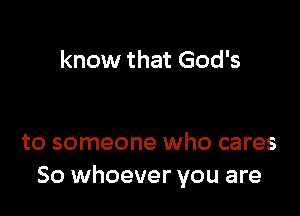 know that God's

to someone who cares
So whoever you are