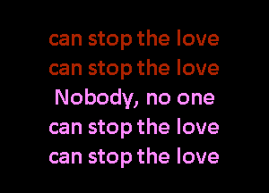 can stop the love
can stop the love

Nobody, no one
can stop the love
can stop the love