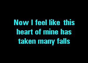 Now I feel like this

heart of mine has
taken many falls